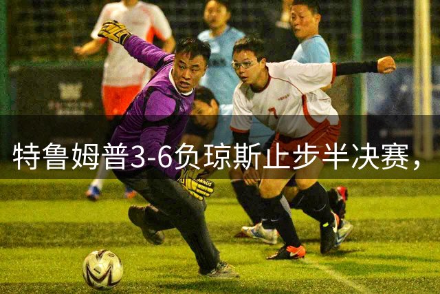 特鲁姆普3-6负琼斯止步半决赛，后者首度晋级英国公开赛决赛