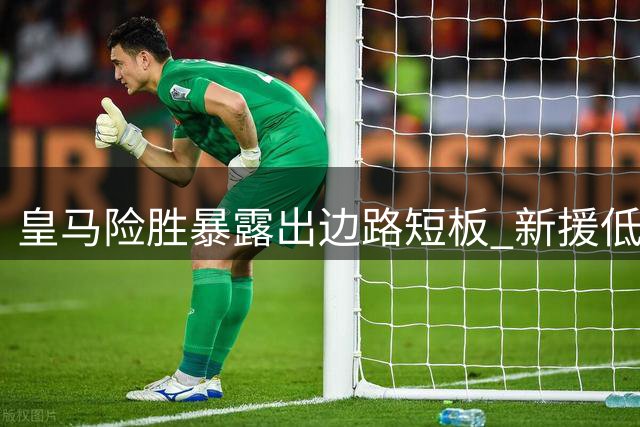 皇马险胜暴露出边路短板 新援低迷成最大隐患